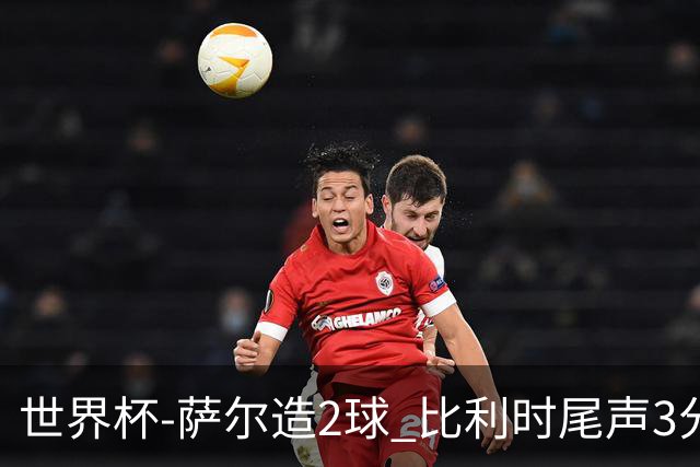 世界杯-萨尔造2球 比利时尾声3分2球2-2塞内加尔进加时