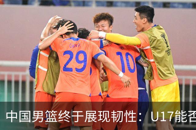 中国男篮终于展现韧性：U17能否挑战欧洲强队，冲击世界杯前9名？